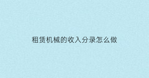 “租赁机械的收入分录怎么做(机械租赁收入账务处理)