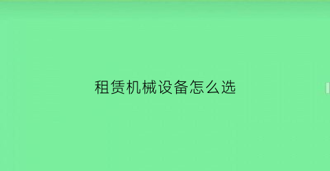 租赁机械设备怎么选(租赁公司租用机械)