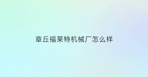 章丘福莱特机械厂怎么样(济南福莱特机械科技有限公司招聘)