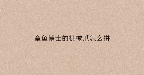 “章鱼博士的机械爪怎么拼(章鱼博士的机械手臂是什么电影)