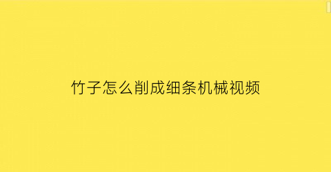 竹子怎么削成细条机械视频(竹子怎么切割没有毛边)