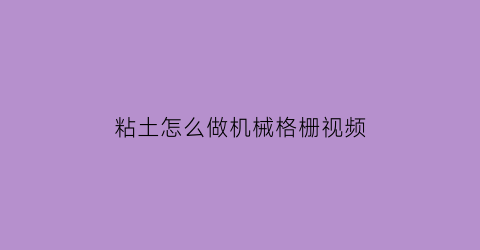 “粘土怎么做机械格栅视频(粘土怎么做机械格栅视频教程)