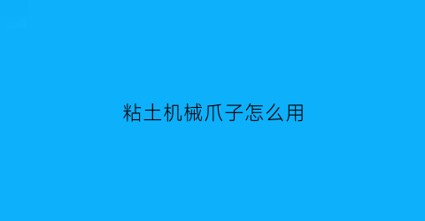 “粘土机械爪子怎么用(粘土机械爪子怎么用的)