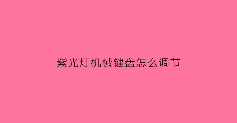 “紫光灯机械键盘怎么调节(紫光键盘对眼睛有影响吗)