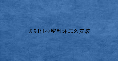 “紫铜机械密封环怎么安装(紫铜机械密封环怎么安装图解)