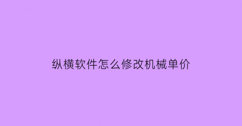 纵横软件怎么修改机械单价(纵横计价软件)