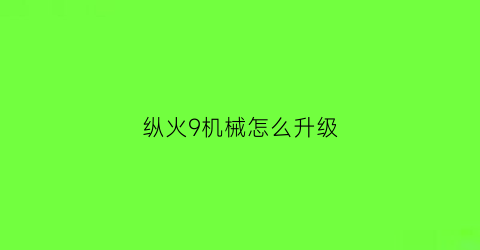 纵火9机械怎么升级(纵火9刷图攻略)