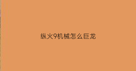 “纵火9机械怎么巨龙(纵火者怎么用)