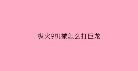 “纵火9机械怎么打巨龙(纵火9多少伤害能守舰炮)