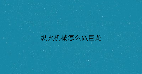 纵火机械怎么做巨龙(纵火者怎么用)