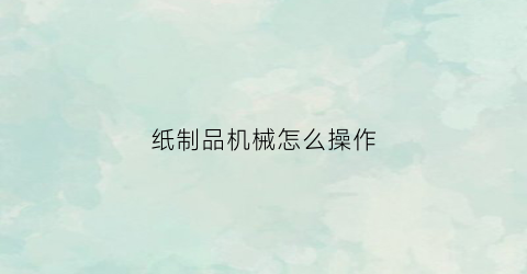 “纸制品机械怎么操作(纸制品机械怎么操作的)