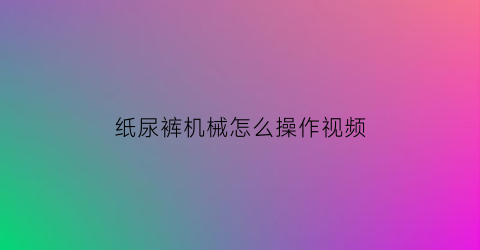 纸尿裤机械怎么操作视频(做纸尿裤的机器多少钱一台)