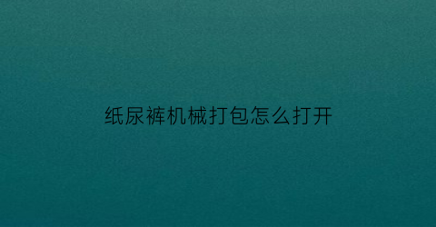 “纸尿裤机械打包怎么打开(纸尿裤机械打包怎么打开图解)