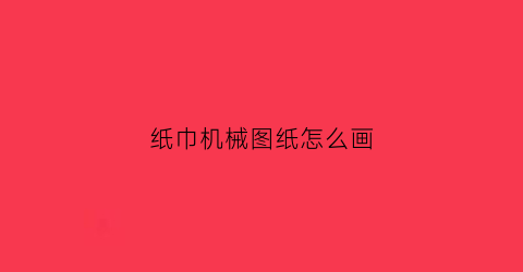 纸巾机械图纸怎么画(纸巾制作机)