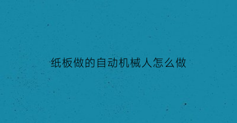 “纸板做的自动机械人怎么做(纸板制作机器人手工视频)