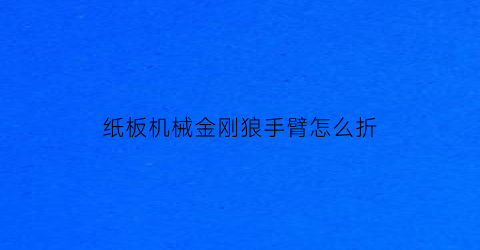 纸板机械金刚狼手臂怎么折