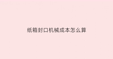 “纸箱封口机械成本怎么算(纸箱封口机械成本怎么算的)