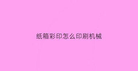 纸箱彩印怎么印刷机械