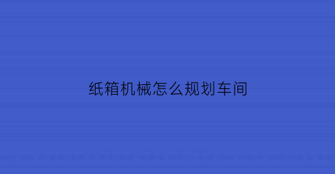 纸箱机械怎么规划车间(纸箱机械怎么规划车间的)