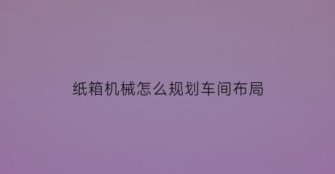 纸箱机械怎么规划车间布局