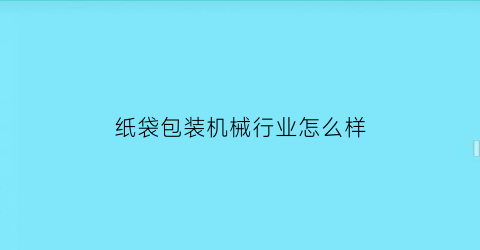 “纸袋包装机械行业怎么样(生产纸包装袋的机器)