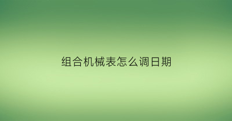 “组合机械表怎么调日期(机械表怎么调日期和星期同步)