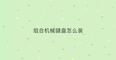 “组合机械键盘怎么装(机械键盘套件怎么组)