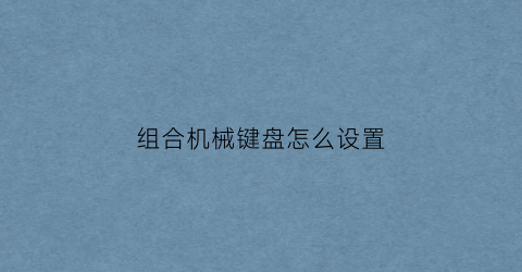 “组合机械键盘怎么设置(机械键盘怎么拼装)