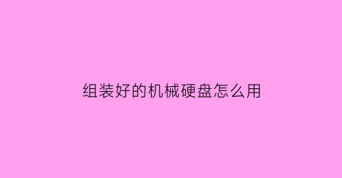 组装好的机械硬盘怎么用(机械硬盘组装教程)