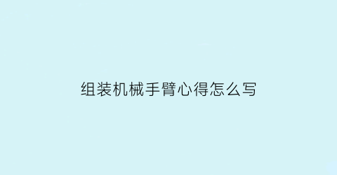 “组装机械手臂心得怎么写(装配机械手臂)