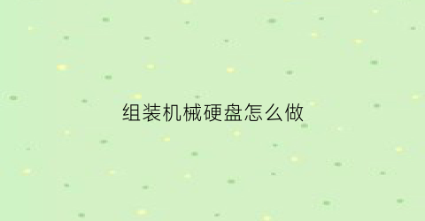 “组装机械硬盘怎么做(组装机械硬盘怎么做出来的)