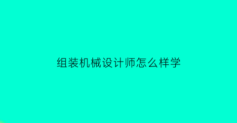 组装机械设计师怎么样学(组装机械设计师怎么样学技术)