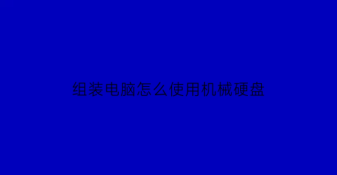 “组装电脑怎么使用机械硬盘(组装机怎么装机械硬盘)