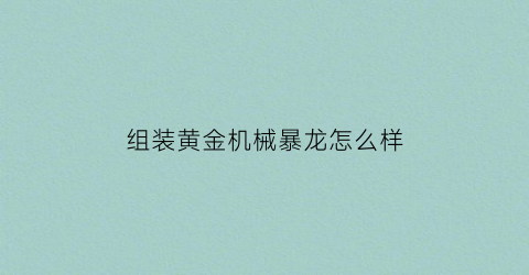 “组装黄金机械暴龙怎么样(黄金暴龙机械兽)