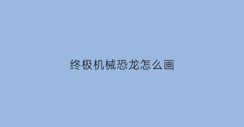 终极机械恐龙怎么画(终极机械恐龙怎么画图片)