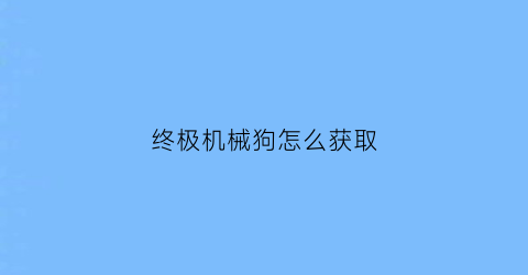 “终极机械狗怎么获取(机械终结者)