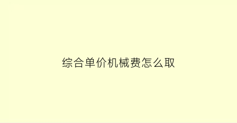 “综合单价机械费怎么取(综合单价机械费怎么算)