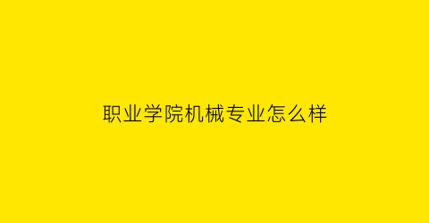 “职业学院机械专业怎么样(职业学校机械专业介绍)