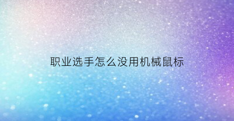 “职业选手怎么没用机械鼠标(职业选手用的是什么鼠标)