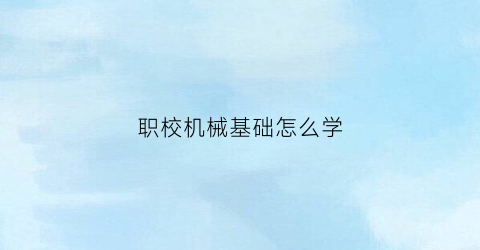 “职校机械基础怎么学(中职学校机械基础)