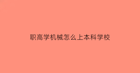 职高学机械怎么上本科学校(职高学机械好不好)