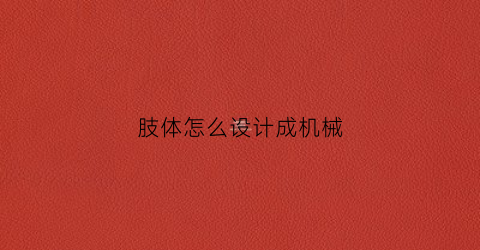 肢体怎么设计成机械