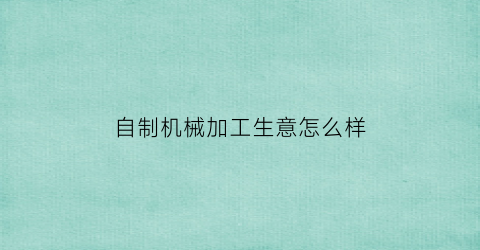 “自制机械加工生意怎么样(在家加工机械)