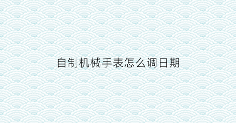 “自制机械手表怎么调日期(机械表制作过程视频)