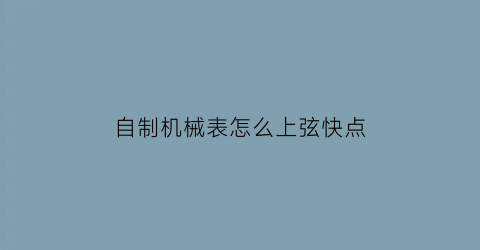 “自制机械表怎么上弦快点(机械表手工)