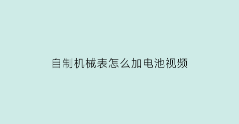 “自制机械表怎么加电池视频(如何自制机械表)