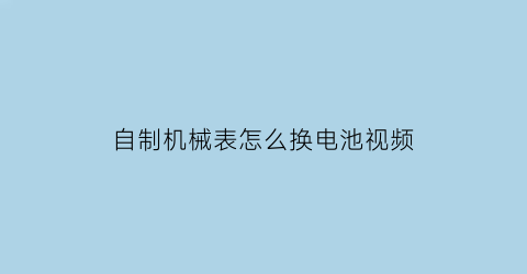 自制机械表怎么换电池视频