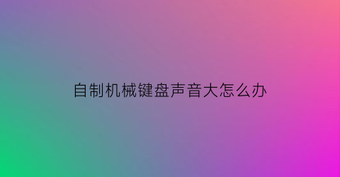 “自制机械键盘声音大怎么办(机械键盘制作过程)