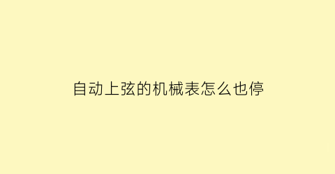 “自动上弦的机械表怎么也停(自动上弦的机械表怎么也停了)