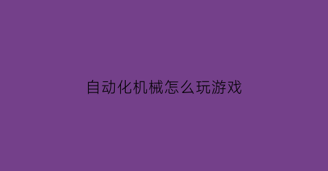 自动化机械怎么玩游戏(自动化机械是做什么的)